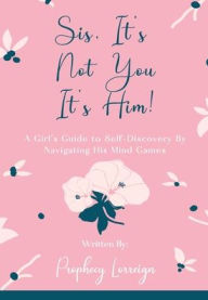 Title: Sis, It's Not You - It's Him!: A Girl's Guide to Self-Discovery By Navigating His Mind Games, Author: Prophecy Lorreign