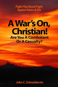 Title: A War's On, Christian! Are You A Combatant Or A Casualty?: Fight The Good Fight Against Satan & Sin, Author: John Clifford Schneidervin