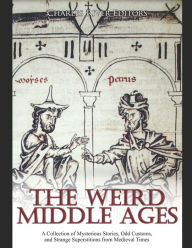 Title: The Weird Middle Ages: A Collection of Mysterious Stories, Odd Customs, and Strange Superstitions from Medieval Times, Author: Charles River Editors