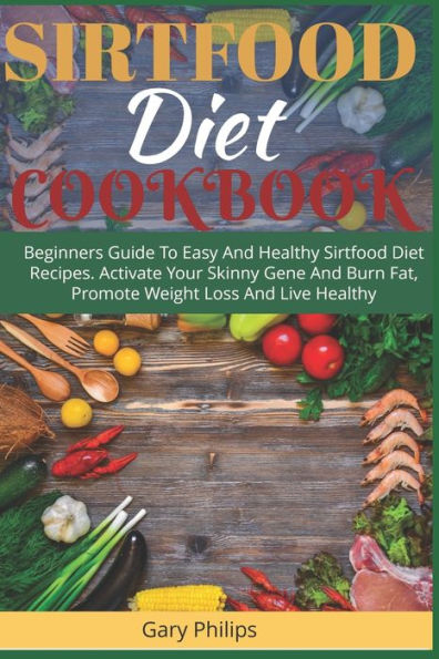 Sirtfood Diet Cookbook: Beginners Guide To Easy And Healthy Sirtfood Diet Recipes. Activate Your Skinny Gene And Burn Fat, Promote Weight Loss And Live Healthy