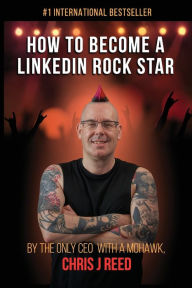 Title: How to Become a LinkedIn Rock Star: By the Only CEO with a Mohawk, Chris J Reed, Author: Chris J Reed