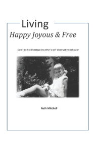 Title: Living Happy, Joyous and Free: Don't be held hostage by other's self-destructive behavior, Author: Ruth Mitchell