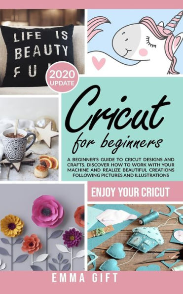 Cricut For Beginners: A beginner's guide to cricut designs and crafts. Discover how to work with your machine and realize beautiful creations following pictures and illustrations.