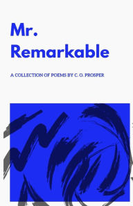 Title: Mr. Remarkable - A Collection of Poems by C. O. Prosper, Author: C. O. Prosper