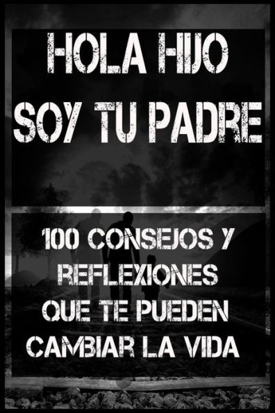 HOLA HIJO SOY TU PADRE: 100 consejos y reflexiones que te cambiaran la vida. como enseï¿½ar a mi hijo a ser responsable