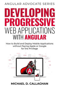 Title: Developing Progressive Web Applications with Angular (and Ionic): How to Build and Deploy Mobile Applications without Paying Apple or Google for the Privilege, Author: Michael D Callaghan