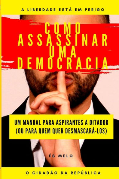 COMO ASSASSINAR UMA DEMOCRACIA: Um manual para tomar o poder, ou para desmascarar tiranos