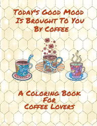 Title: Today's Good Mood Is Brought To You By Coffee A Coloring Book For Coffee Lovers, Author: Curly Pug Tails Press
