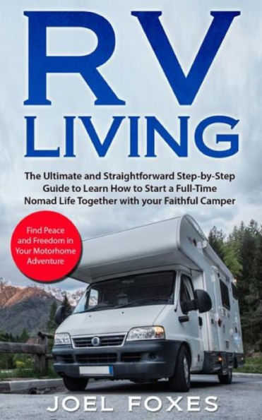 Rv Living: The Ultimate and Straightforward Guide to learn Step by Step to Start a Full-Time Nomad Life together with your Faithful Camper. Find Peace and Freedom in your Motorhome Adventure.