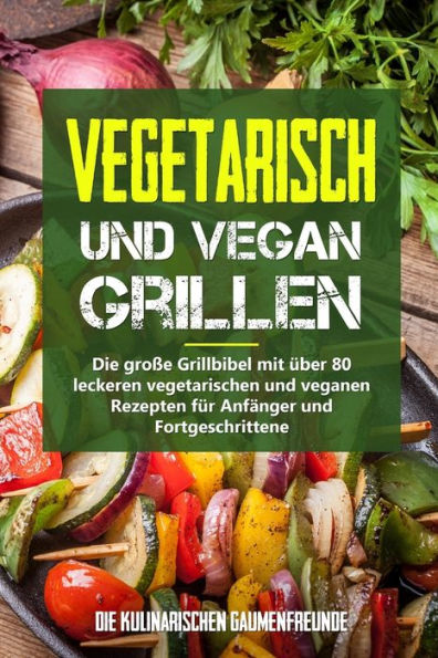 Vegetarisch und vegan Grillen: Die große Grillbibel mit über 80 leckeren vegetarischen und veganen Rezepten für Anfänger und Fortgeschrittene