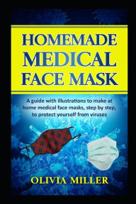 Title: HOMEMADE MEDICAL FACE MASK: A guide with illustrations to make at home medical face masks, step by step, to protect yourself from viruses, Author: Olivia Miller