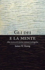 Title: Gli dei e la mente: Alla ricerca di risorse comuni teologiche, Author: James W. Heisig