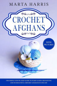 Title: CROCHET AFGHANS: The Simple Step By Step Guide To Start To Do Beautiful Crochet Afghans In One Day (With Pictures), Author: Marta Harris