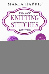 Title: KNITTING STITCHES: The Simple Step By Step Guide To Start Do Beautiful Knitting Stitches In One Day (With Pictures), Author: Marta Harris