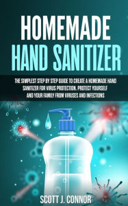 Title: HOMEMADE HAND SANITIZER: The simplest step by step guide to create a homemade Hand Sanitizer for virus protection. Protect yourself and your family from viruses and infections, Author: Scott J. Connor