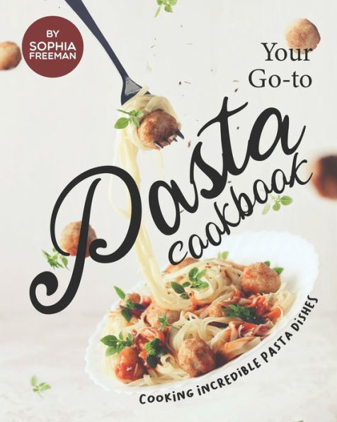 Your Go-to Pasta Cookbook: Cooking Incredible Pasta Dishes
