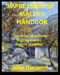 Title: IMPRESSIONISK MÅLERS HÅNDBOK: Teknikker og metoder Teori og praksis Analyse af værker, Author: JULIO DUCURON
