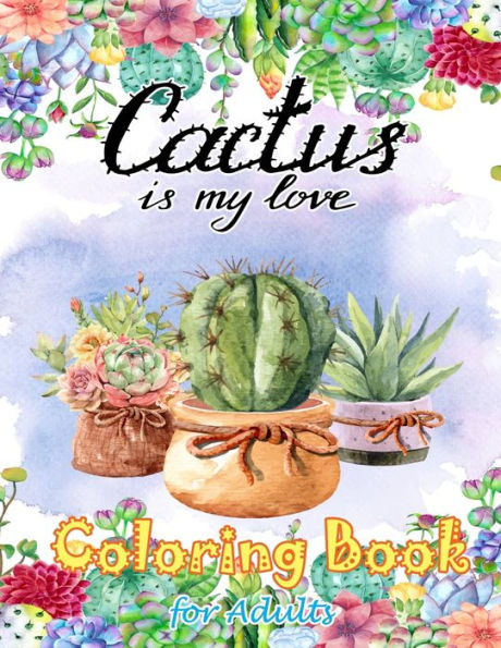 Cactus Is My Love Coloring Book for Adults: Stress Relieving coloring Book , Cactus and Succulent flowers Coloring book for Relaxation , Gift for Cactus Lover