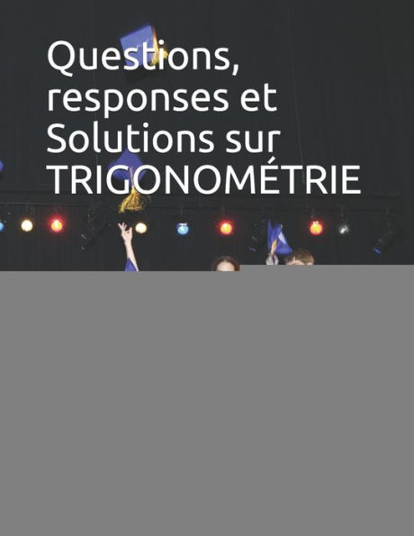 Questions, responses et Solutions sur TRIGONOMï¿½TRIE: Saveur des Mathematiques