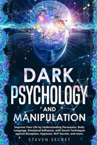 Title: Dark Psychology and Manipulation: Improve Your Life by Understanding Persuasion, Body Language, Emotional Influence, with Secret Techniques against Deception, Hypnosis, NLP Secrets, and more, Author: Steven Secret