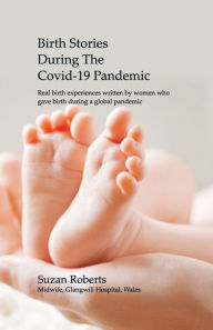 Title: Birth Stories during the Covid-19 Pandemic: Real birth experiences written by women who gave birth during a global pandemic, Author: Suzan Claire Roberts