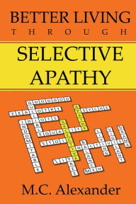 Title: Better Living Through Selective Apathy, Author: M.C. Alexander