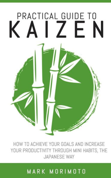 Practical Guide to Kaizen: How to Acheive Your Goals and Increase Your Productivity Through Mini Habits, the Japanese Way