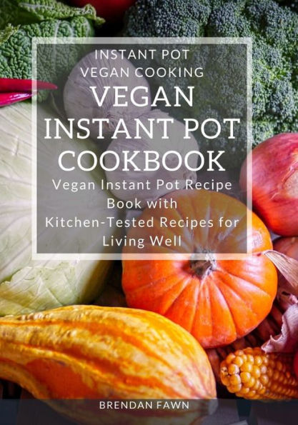 Vegan Instant Pot Cookbook: Vegan Instant Pot Recipe Book with Kitchen-Tested Recipes for Living Well