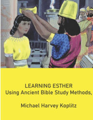 Title: LEARNING ESTHER USING ANCIENT BIBLE STUDY METHODS, Author: Michael Harvey Koplitz