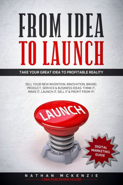 From Idea to Launch: Take your Great Idea to Profitable Reality - Sell your New Invention, Innovation, Brand, Product, Service & Business Ideas -Think it, Make it, Launch it, Sell it & Profit from it