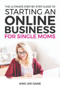 Title: How To Start An Online Business: The Ultimate Step-By-Step Guide To Starting An Online Business For Single Moms, Author: King Ari Dane