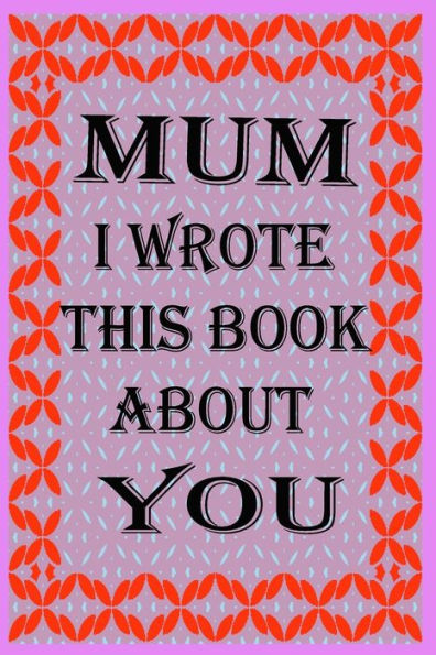 MUM I WROTE THIS BOOK ABOUT YOU: Fill In The Blank Book With Prompts About What you Love About Mum, Perfect Gift for Mum on Father's Day, Birthday,Christmas From Kids.