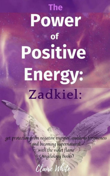 The Power of Positive Energy: Zadkiel:: get protection from negative energies, awakens forgiveness and becoming supernatural with the violet flame (Angelology Books)