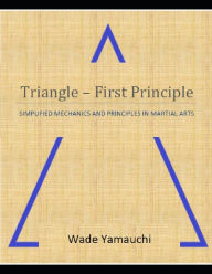 Title: Triangle - First Principle: Simplified Mechanics and Principles in Martial Arts, Author: Wade Yamauchi