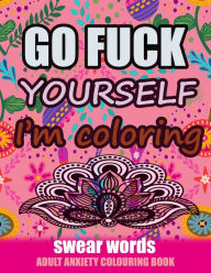 Title: GO FUCK YOURSELF I'M COLORING: Swear Words Adult Anxiety Colouring Book: It's Time to chill the Fuck out - Adult Colouring book to help you Relieve your stress and Relax, Author: Relaxing Coloring
