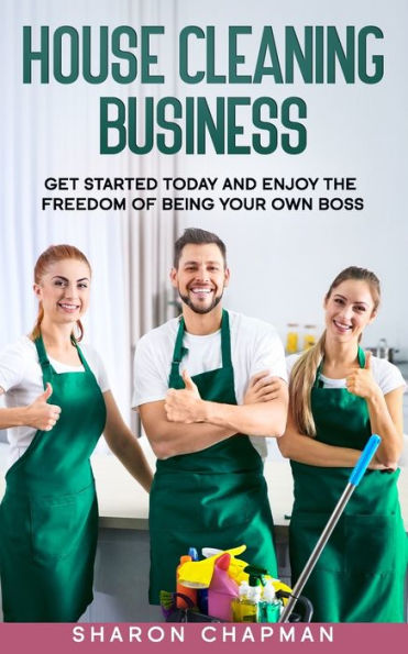 House Cleaning Business: Get Started Today and Enjoy the Freedom of Being Your Own Boss