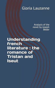 Title: Understanding french literature: the romance of Tristan and Iseut: Analysis of the novel by Joseph Bï¿½der, Author: Gloria Lauzanne