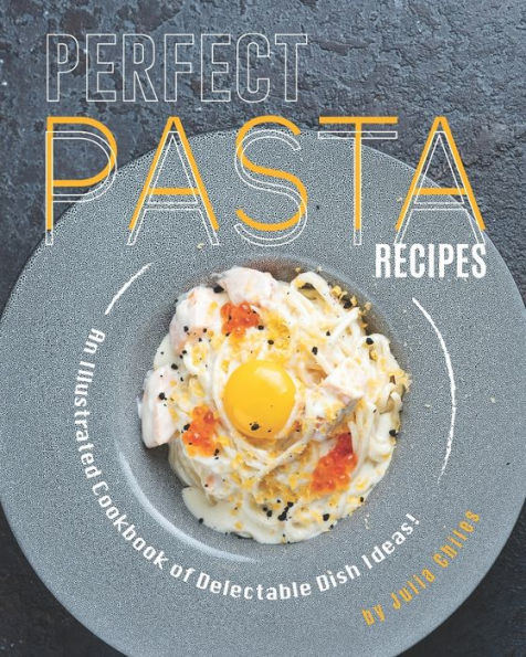 Perfect Pasta Recipes: An Illustrated Cookbook of Delectable Dish Ideas!