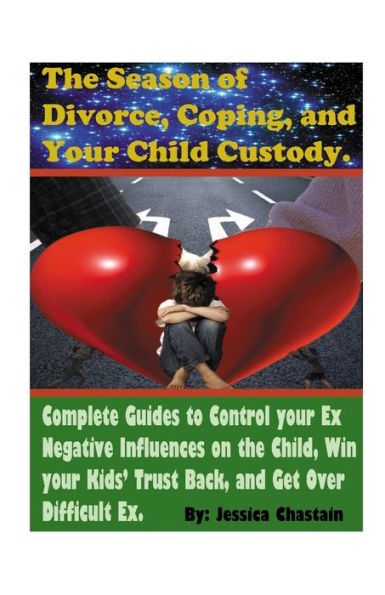 The Season of Divorce, Coping, and Your Child Custody: Complete Guides To Control Your Ex Negative Influences on The Child, Win Your Kids' Trust Back, And Get Over Difficult Ex.