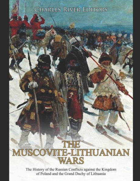 the Muscovite-Lithuanian Wars: History of Russian Conflicts against Kingdom Poland and Grand Duchy Lithuania