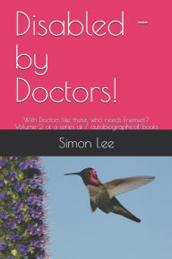 Title: Disabled - by Doctors!: With Doctors like these, who needs Enemies? Volume 2 of a series of 7 autobiographical books, Author: Simon Richard Lee BA MA