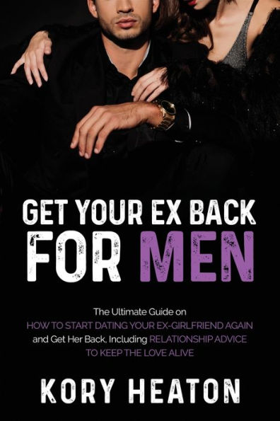 Get Your Ex Back for Men: the Ultimate Guide on How to Start Dating Ex-Girlfriend Again and Her Back, Including Relationship Advice Keep Love Alive