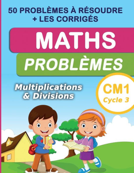 Maths Problèmes Multiplications & divisions CM1 Cycle 3: 50 problèmes à résoudre + les corrigés