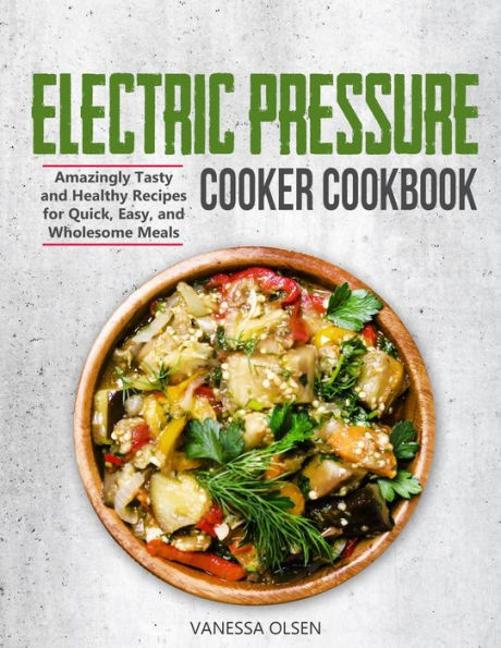 Electric Pressure Cooker Cookbook: Amazingly Tasty and Healthy Recipes for Quick, Easy, and Wholesome Meals