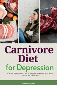 Title: Carnivore Diet for Depression: A 14-Day Step-by-Step Guide To Managing Depression with Curated Recipes and a Meal Plan, Author: Brandon Gilta