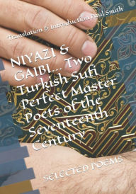 Title: NIYAZI & GAIBI Two Turkish Sufi Perfect Master Poets of the Seventeenth Century: SELECTED POEMS, Author: Niyazi