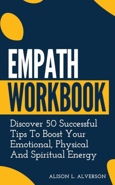 EMPATH WORKBOOK: Discover 50 Successful Tips To Boost Your Emotional, Physical And Spiritual Energy