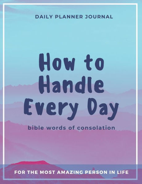 How to Handle Every Day - Bible Words of Consolation - Daily Planner Journal: Practical Organization and Effective Motivation in Everyday Activities for Busy People