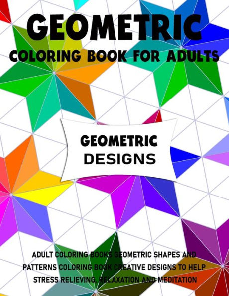 Geometric Coloring Book for Adults: Adult Coloring Books Geometric Shapes and Patterns Coloring Book Creative Designs to Help Stress Relieving, Relaxation and Meditation