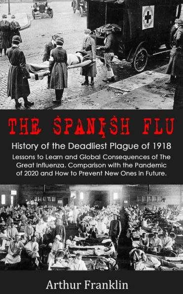 The Spanish Flu: History of the Deadliest Plague of 1918. Lessons to Learn and Global Consequences of The Great Influenza. Comparison with the Pandemic of 2020 and How to Prevent New Ones in Future